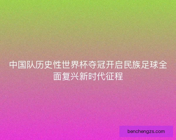 中国队历史性世界杯夺冠开启民族足球全面复兴新时代征程