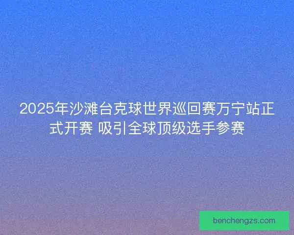2025年沙滩台克球世界巡回赛万宁站正式开赛 吸引全球顶级选手参赛