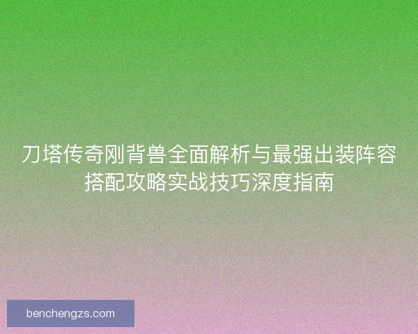 刀塔传奇刚背兽全面解析与最强出装阵容搭配攻略实战技巧深度指南