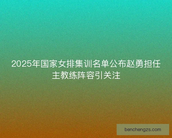 2025年国家女排集训名单公布赵勇担任主教练阵容引关注