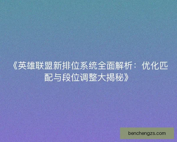 《英雄联盟新排位系统全面解析：优化匹配与段位调整大揭秘》