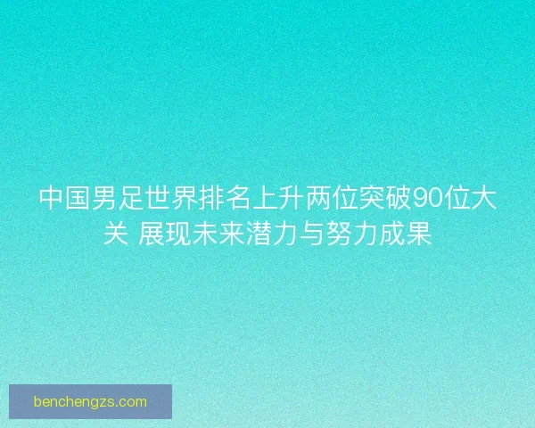 中国男足世界排名上升两位突破90位大关 展现未来潜力与努力成果