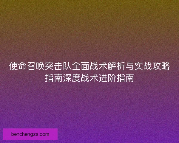 使命召唤突击队全面战术解析与实战攻略指南深度战术进阶指南