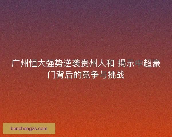 广州恒大强势逆袭贵州人和 揭示中超豪门背后的竞争与挑战