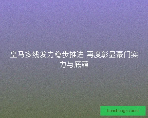 皇马多线发力稳步推进 再度彰显豪门实力与底蕴