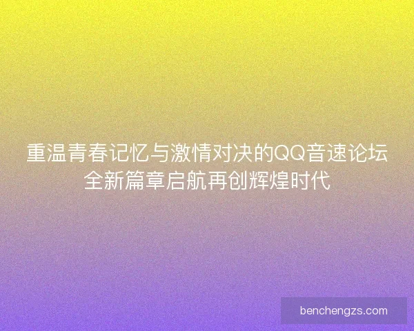 重温青春记忆与激情对决的QQ音速论坛全新篇章启航再创辉煌时代
