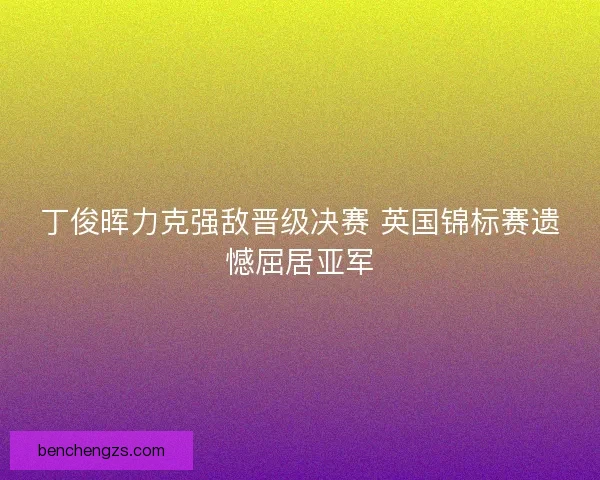 丁俊晖力克强敌晋级决赛 英国锦标赛遗憾屈居亚军