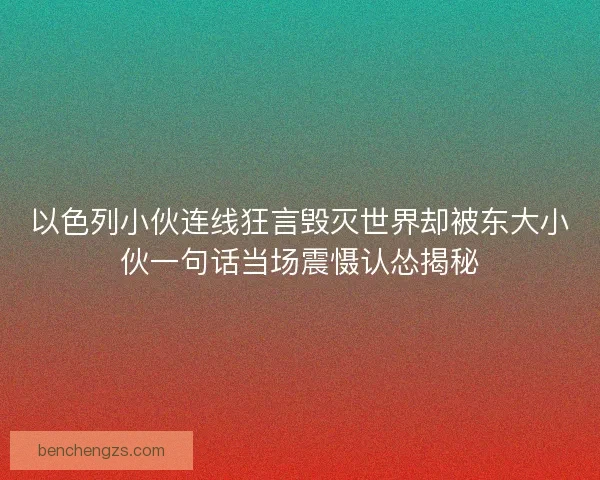 以色列小伙连线狂言毁灭世界却被东大小伙一句话当场震慑认怂揭秘