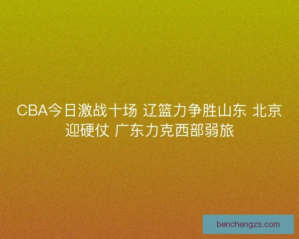 CBA今日激战十场 辽篮力争胜山东 北京迎硬仗 广东力克西部弱旅