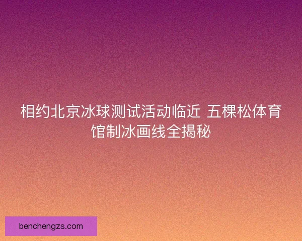 相约北京冰球测试活动临近 五棵松体育馆制冰画线全揭秘