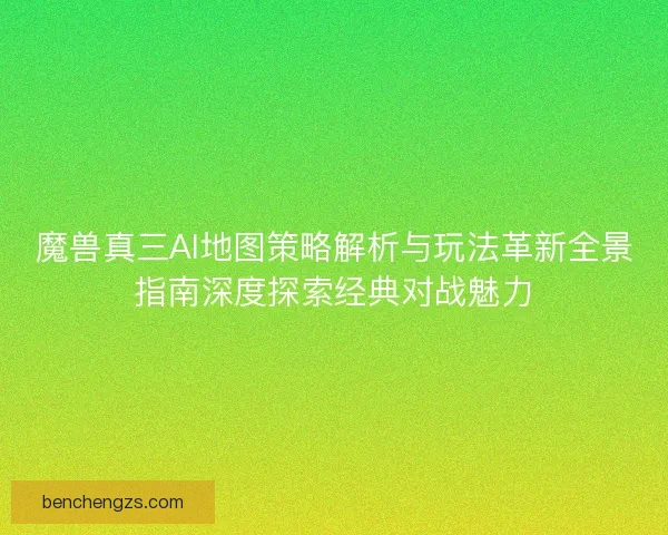 魔兽真三AI地图策略解析与玩法革新全景指南深度探索经典对战魅力