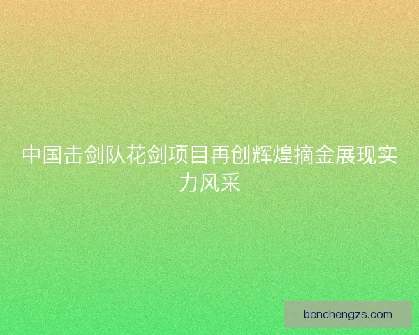 中国击剑队花剑项目再创辉煌摘金展现实力风采