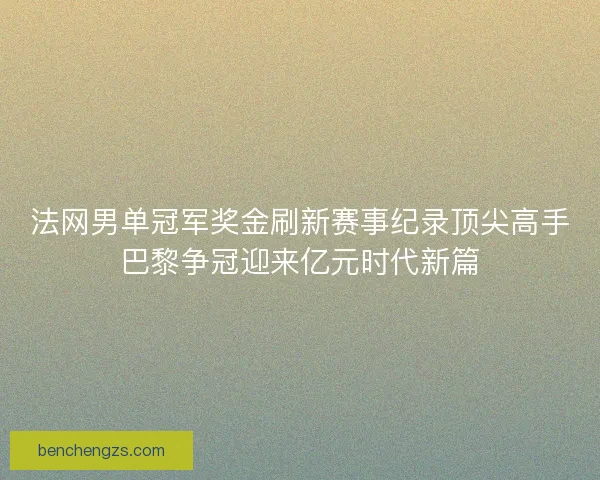 法网男单冠军奖金刷新赛事纪录顶尖高手巴黎争冠迎来亿元时代新篇