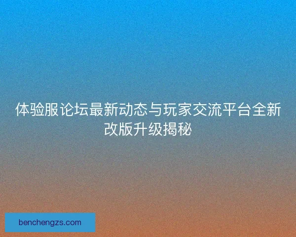 体验服论坛最新动态与玩家交流平台全新改版升级揭秘